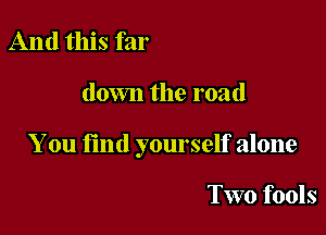 And this far

down the road

You find yourself alone

Two fools
