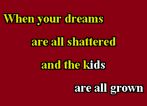 When your dreams

are all shattered
and the kids

are all grown