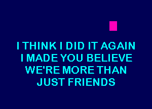 ITHINK I DID IT AGAIN
I MADEYOU BELIEVE
WE'RE MORETHAN
JUST FRIENDS