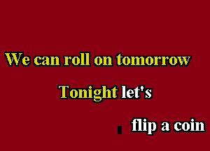 We can roll on tomorrow

Tonight let's

flip a coin