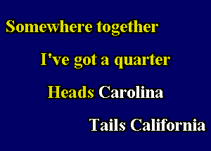 Somewhere together

I've got a quarter
Heads Carolina

Tails California