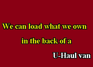 We can load What we own

in the back of a

U-Haul van