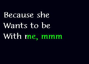 Because she
Wants to be

With me, mmm