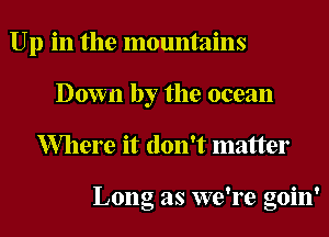 Up in the mountains
Down by the ocean
Where it don't matter

Long as we're goin'