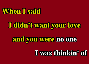 When I said

I didn't want your love

and you were no one

I was thinkin' of