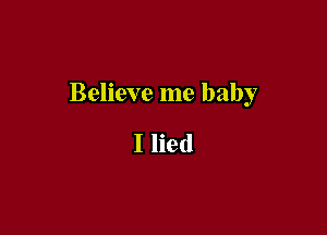 Believe me baby

I lied