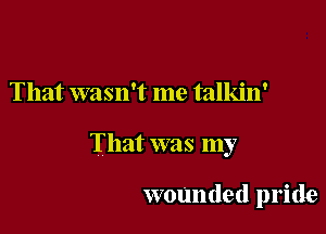 That wasn't me talkin'

That was my

wounded pride