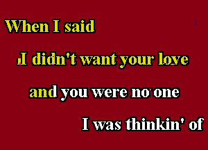 When I said

,1 didn't want your 10379

and you were 110' one

I was thinkin' of