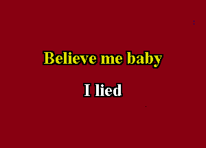 Believe me baby

I lied