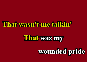 That wasn't me talkin'

That was my

wounded pride