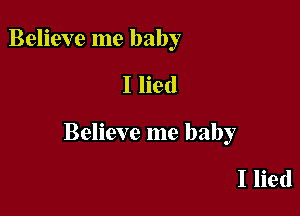 Believe me baby

I lied

Believe me baby

I lied