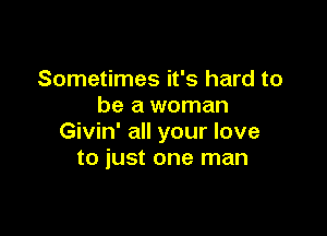 Sometimes it's hard to
be a woman

Givin' all your love
to just one man