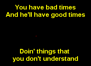 You have bad times
And he'll have good times

Doin' things that
you don't understand