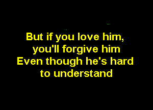 But if ydu love him,
you'll forgive him

Even though he's hard
to understand