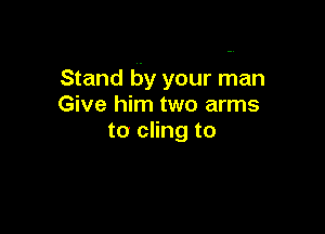 Stand by your man
Give him two arms

to cling to