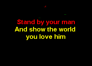 Stand by your man
And show the world

you love him