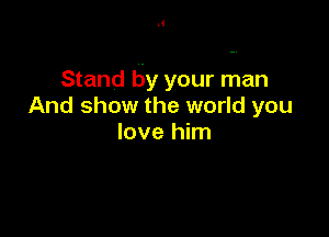 Stand by your man
And show the world you

love him