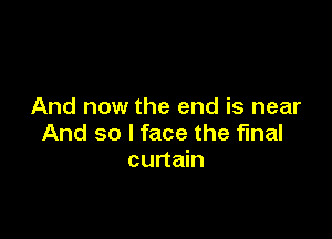 And now the end is near

And so I face the final
curtain