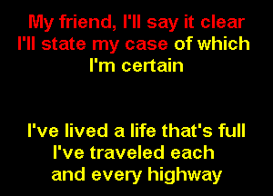 My friend, I'll say it clear
I'll state my case of which
I'm certain

I've lived a life that's full
I've traveled each
and every highway