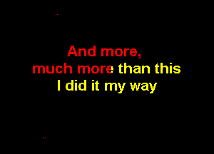 And more,
much more than this

I did it my way