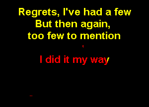 Regrets, I've had a few
But then again,
too few to mention

I did it my way