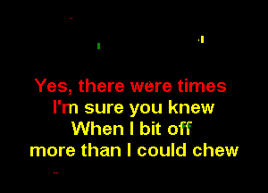 Yes, there were times

I'm sure you knew
When I bit off
more than I could chew