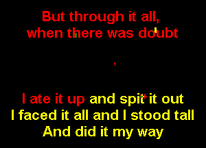 But through it all,
when there was do'ubt

I ate it up and spir it out
I faced it all and I stood tall
And did it my way