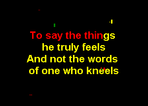 To say the things
he truly feels

And not the words
of one who kneels