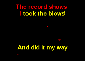 The record shows
I took the blows?

H-

And did it my way