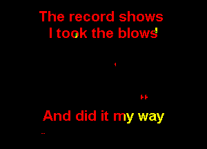 The record shows
I took the blows

H-

And did it my way