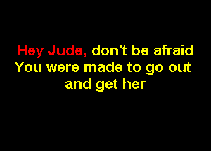 Hey Jude, don't be afraid
You were made to go out

and get her