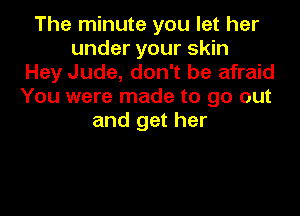 The minute you let her
under your skin
Hey Jude, don't be afraid
You were made to go out

and get her