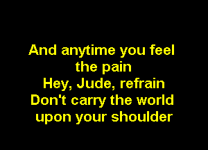 And anytime you feel
the pain

Hey, Jude, refrain
Don't carry the world
upon your shoulder