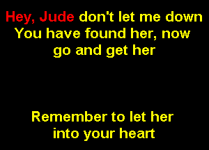 Hey, Jude don't let me down
You have found her, now
go and get her

Remember to let her
into your heart