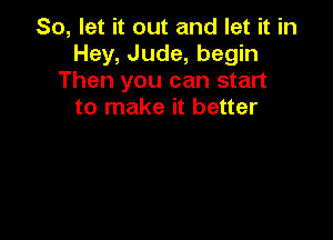 So, let it out and let it in
Hey, Jude, begin
Then you can start
to make it better