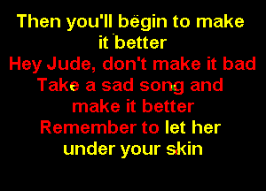 Then you'll begin to make
it better
Hey Jude, don't make it bad
Take a sad song and
make it better
Remember to let her
under your skin