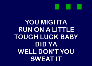 YOU MIGHTA
RUN ON A LITI'LE

TOUGH LUCK BABY
DID YA
WELL DON'T YOU
SWEAT IT