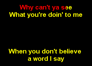 Why can't ya see
What you're doin' to me

When you don't believe
a word I say