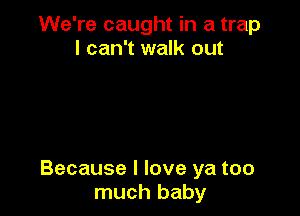 We're caught in a trap
I can't walk out

Because I love ya too
much baby