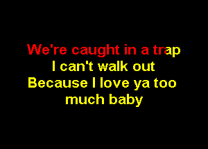 We're caught in a trap
I can't walk out

Because I love ya too
much baby