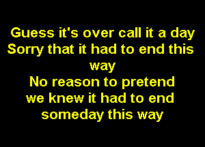 Guess it's over call it a day
Sorry that it had to end this
way
No reason to pretend
we knew it had to end
someday this way