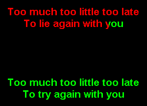 Too much too little too late
To lie again with you

Too much too little too late

To try again with you