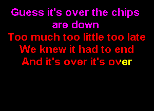Guess it's over the chips
are down
Too much too little too late
We knew it had to end
And it's over it's over