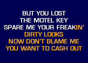 BUT YOU LOST
THE MOTEL KEY
SPARE ME YOUR FREAKIN'
DIRTY LOOKS
NOW DON'T BLAME ME
YOU WANT TO CASH OUT