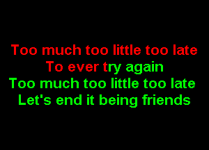 Too much too little too late
To ever try again
Too much too little too late
Let's end it being friends