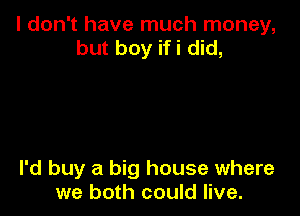 I don't have much money,
but boy ifi did,

I'd buy a big house where
we both could live.