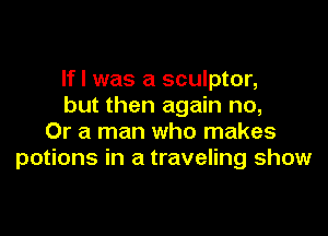 If I was a sculptor,
but then again no,

Or a man who makes
potions in a traveling show