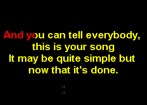 And you can tell everybody,
this is your song

It may be quite simple but
now that it's done.