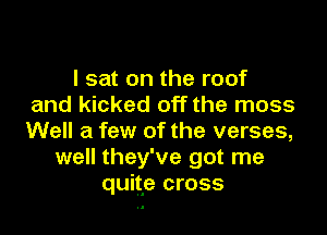 I sat on the roof
and kicked off the moss

Well a few of the verses,
well they've got me
quite cross