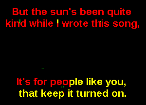 But the sun's been quite
kin'd while I wrote this song,

It's for pepple like you,

that keep it turned on.